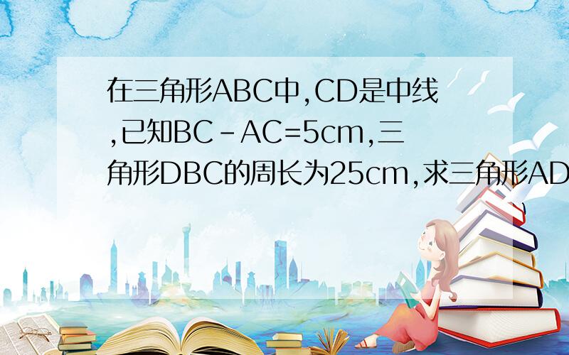 在三角形ABC中,CD是中线,已知BC-AC=5cm,三角形DBC的周长为25cm,求三角形ADC的周长