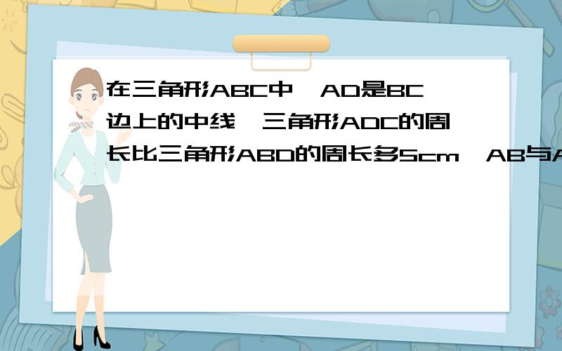 在三角形ABC中,AD是BC边上的中线,三角形ADC的周长比三角形ABD的周长多5cm,AB与AC的和为11cm,求AC的长.