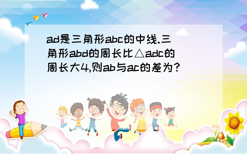 ad是三角形abc的中线.三角形abd的周长比△adc的周长大4,则ab与ac的差为?