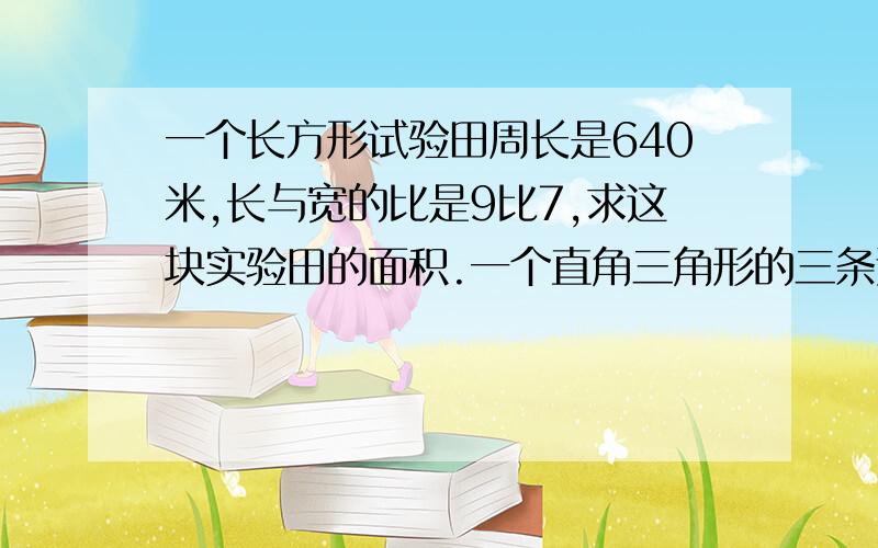 一个长方形试验田周长是640米,长与宽的比是9比7,求这块实验田的面积.一个直角三角形的三条边长的比是3比4比5,两条直角边长度之和是140厘米,求这个三角形的第三条边（斜边）的长.某工厂