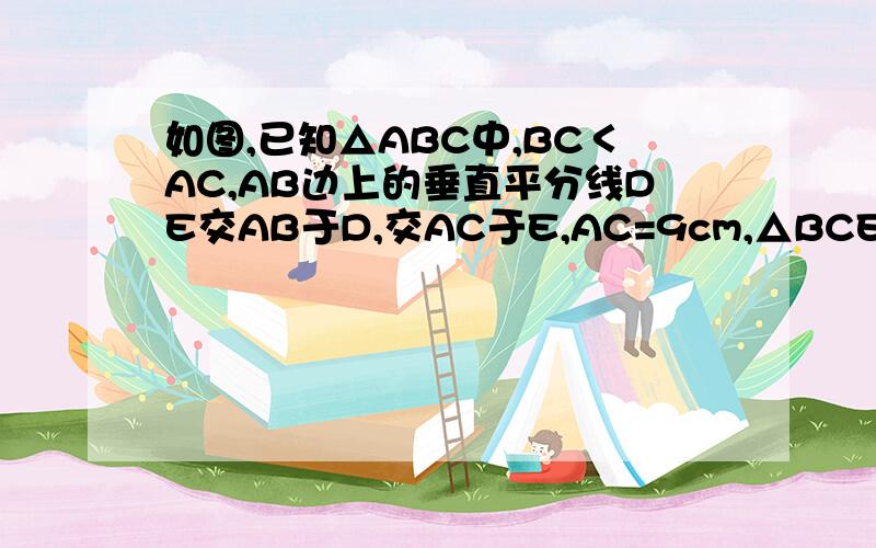 如图,已知△ABC中,BC＜AC,AB边上的垂直平分线DE交AB于D,交AC于E,AC=9cm,△BCE的周长为15cm,求BC的