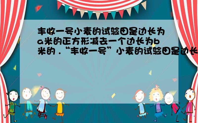 丰收一号小麦的试验田是边长为a米的正方形减去一个边长为b米的 .“丰收一号”小麦的试验田是边长为a米的正