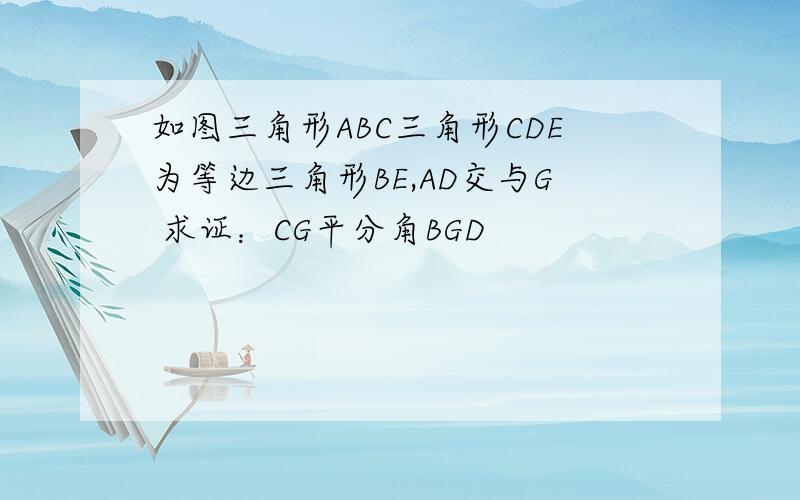 如图三角形ABC三角形CDE为等边三角形BE,AD交与G 求证：CG平分角BGD