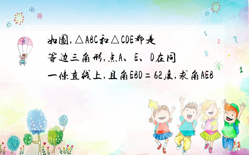 如图,△ABC和△CDE都是等边三角形,点A、E、D在同一条直线上,且角EBD=62度,求角AEB