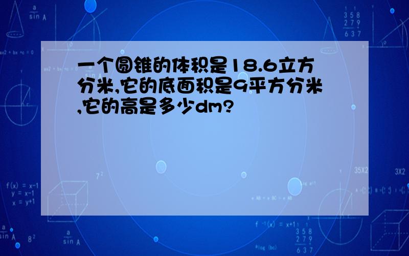 一个圆锥的体积是18.6立方分米,它的底面积是9平方分米,它的高是多少dm?