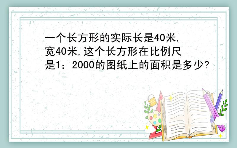 一个长方形的实际长是40米,宽40米,这个长方形在比例尺是1：2000的图纸上的面积是多少?