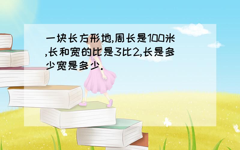 一块长方形地,周长是100米,长和宽的比是3比2,长是多少宽是多少.