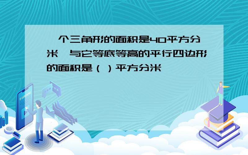 一个三角形的面积是40平方分米,与它等底等高的平行四边形的面积是（）平方分米