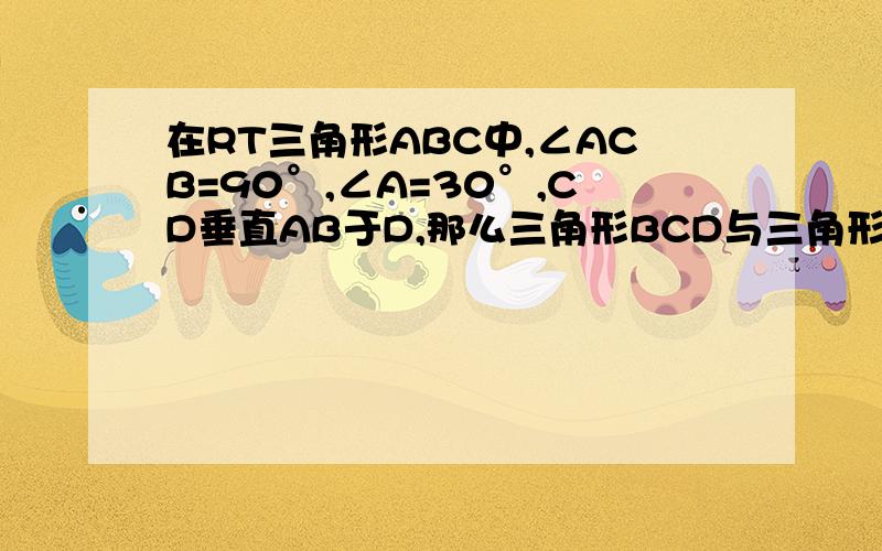 在RT三角形ABC中,∠ACB=90°,∠A=30°,CD垂直AB于D,那么三角形BCD与三角形ABC的周长比为?