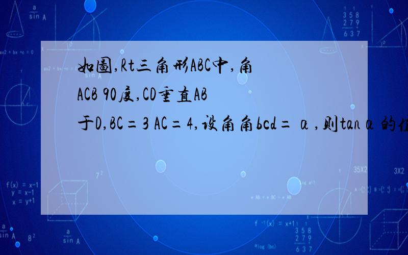 如图,Rt三角形ABC中,角ACB 90度,CD垂直AB于D,BC=3 AC=4,设角角bcd=α,则tanα的值为