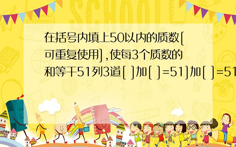 在括号内填上50以内的质数[可重复使用],使每3个质数的和等干51列3道[ ]加[ ]=51]加[ ]=51