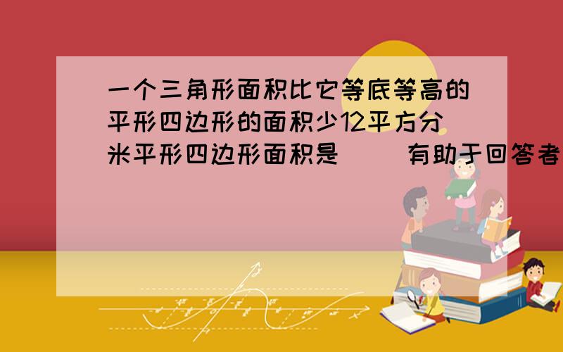 一个三角形面积比它等底等高的平形四边形的面积少12平方分米平形四边形面积是[ ]有助于回答者给出准确的答案