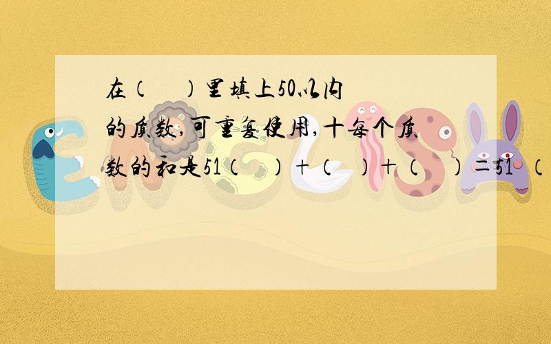 在（    ）里填上50以内的质数,可重复使用,十每个质数的和是51（   ）+（  ）＋（   ）＝51  （  ）＋（  ）＋（  ）＝51  （    ）+（     ）+（    ）=51    （   ）+（    ）+（    ）=51