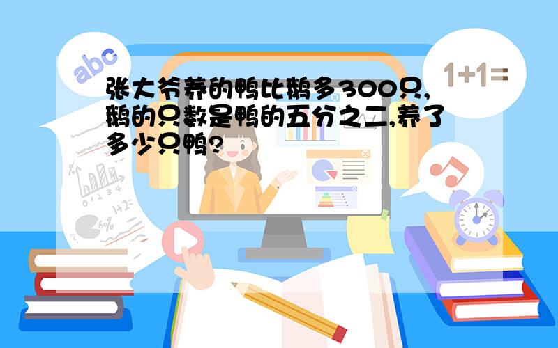 张大爷养的鸭比鹅多300只,鹅的只数是鸭的五分之二,养了多少只鸭?