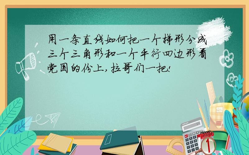 用一条直线如何把一个梯形分成三个三角形和一个平行四边形看党国的份上,拉哥们一把!