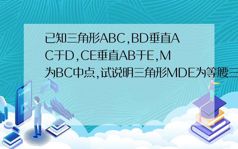 已知三角形ABC,BD垂直AC于D,CE垂直AB于E,M为BC中点,试说明三角形MDE为等腰三角形的理由