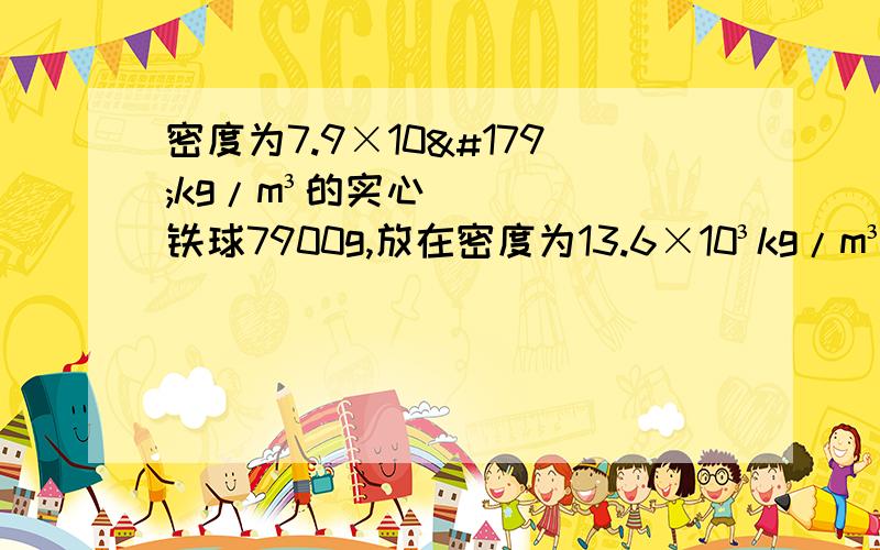 密度为7.9×10³kg/m³的实心铁球7900g,放在密度为13.6×10³kg/m³;的水银中,求所受浮