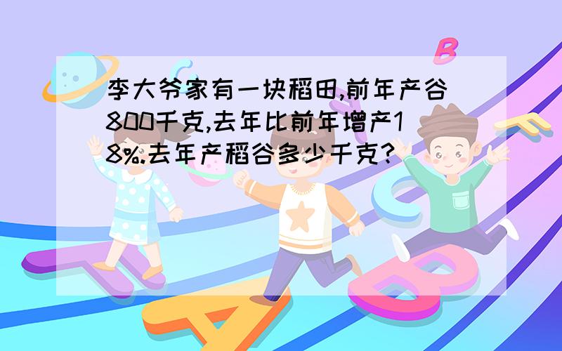 李大爷家有一块稻田,前年产谷800千克,去年比前年增产18%.去年产稻谷多少千克?