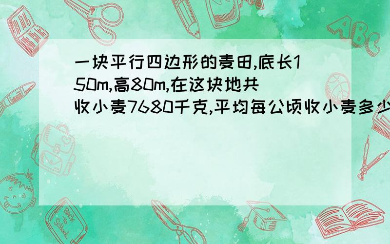 一块平行四边形的麦田,底长150m,高80m,在这块地共收小麦7680千克,平均每公顷收小麦多少千克?