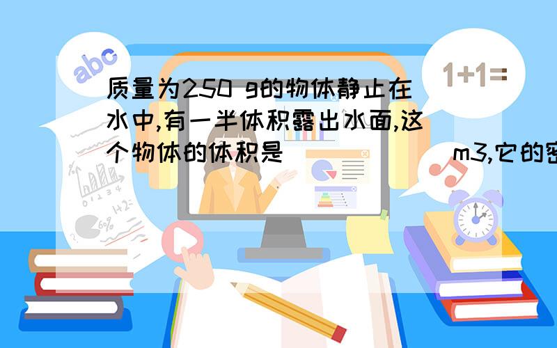 质量为250 g的物体静止在水中,有一半体积露出水面,这个物体的体积是＿＿＿＿＿＿ m3,它的密度是＿＿