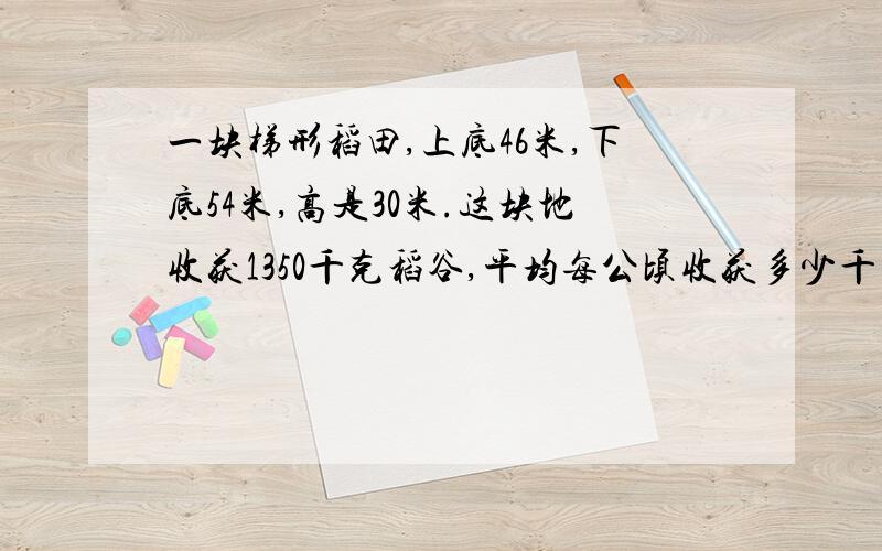 一块梯形稻田,上底46米,下底54米,高是30米.这块地收获1350千克稻谷,平均每公顷收获多少千克