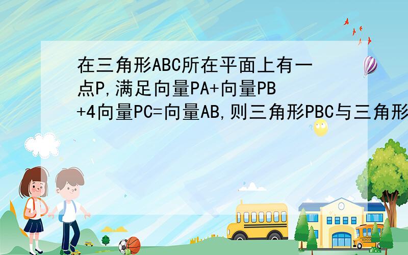 在三角形ABC所在平面上有一点P,满足向量PA+向量PB+4向量PC=向量AB,则三角形PBC与三角形PAB的面积之比是A.1/3 B.1/2 C.3/4 D.2/3