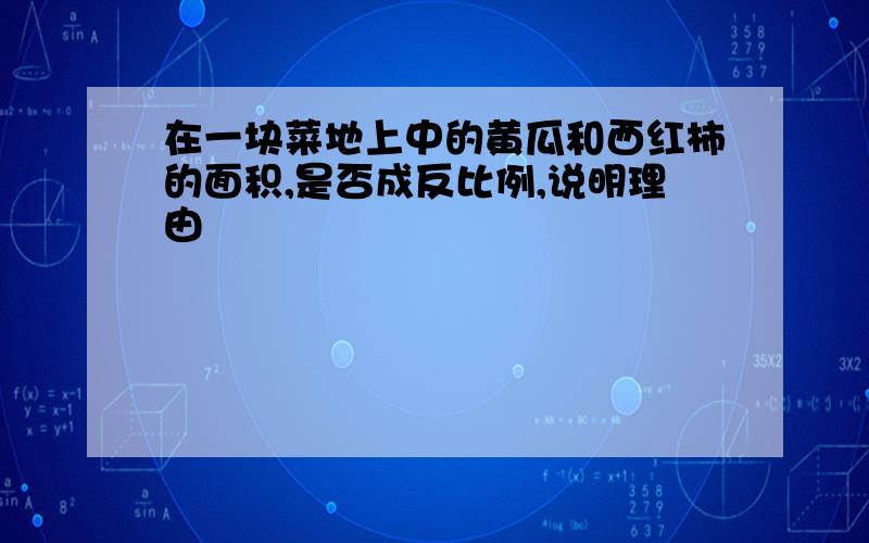 在一块菜地上中的黄瓜和西红柿的面积,是否成反比例,说明理由