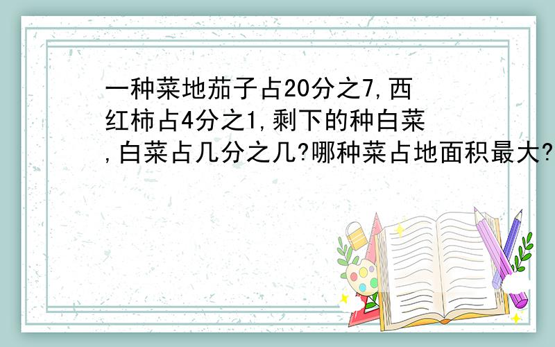 一种菜地茄子占20分之7,西红柿占4分之1,剩下的种白菜,白菜占几分之几?哪种菜占地面积最大?这是五年级通分的题,用通分的方法解答