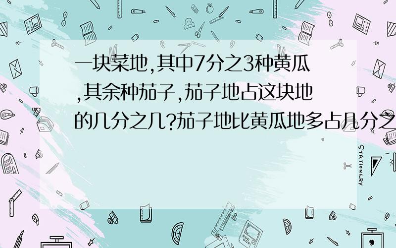 一块菜地,其中7分之3种黄瓜,其余种茄子,茄子地占这块地的几分之几?茄子地比黄瓜地多占几分之几?