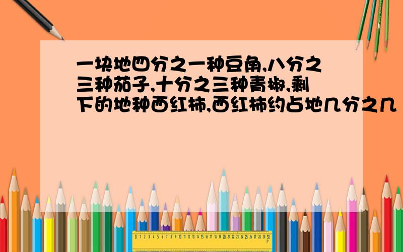 一块地四分之一种豆角,八分之三种茄子,十分之三种青椒,剩下的地种西红柿,西红柿约占地几分之几