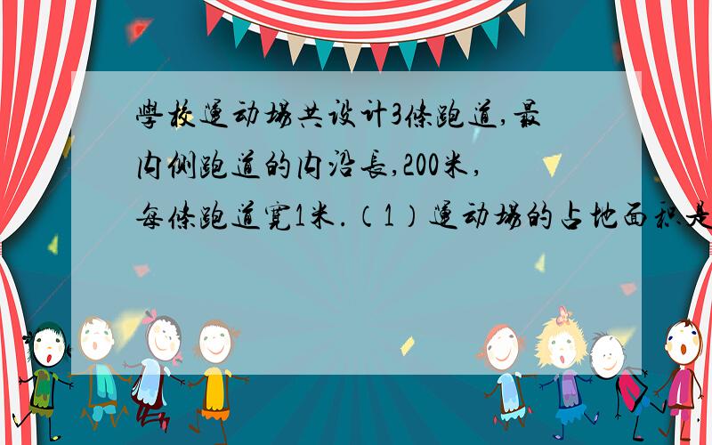 学校运动场共设计3条跑道,最内侧跑道的内沿长,200米,每条跑道宽1米.（1）运动场的占地面积是多少平方米?（2）如果要给3条跑道铺设塑胶每平方米的价格是160元一共需要多少元?