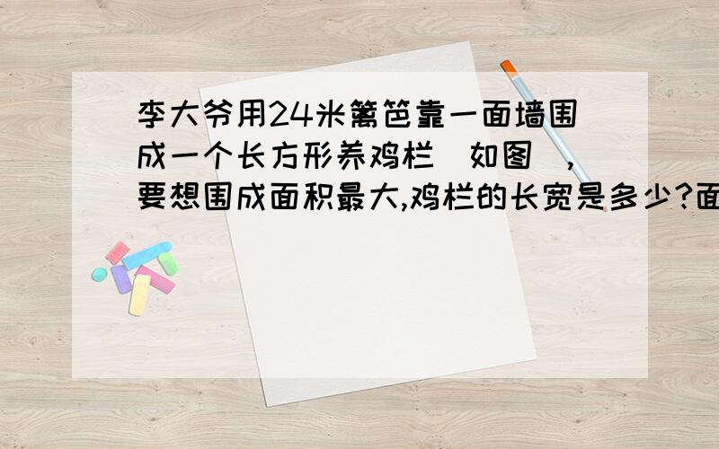 李大爷用24米篱笆靠一面墙围成一个长方形养鸡栏（如图）,要想围成面积最大,鸡栏的长宽是多少?面积是多我知道长，宽 的结果，还有面积，看不懂