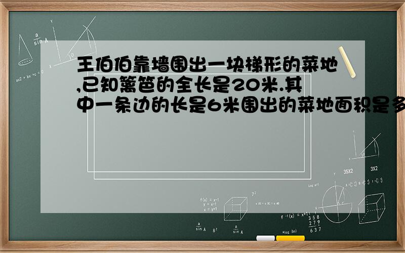 王伯伯靠墙围出一块梯形的菜地,已知篱笆的全长是20米.其中一条边的长是6米围出的菜地面积是多少平方米?