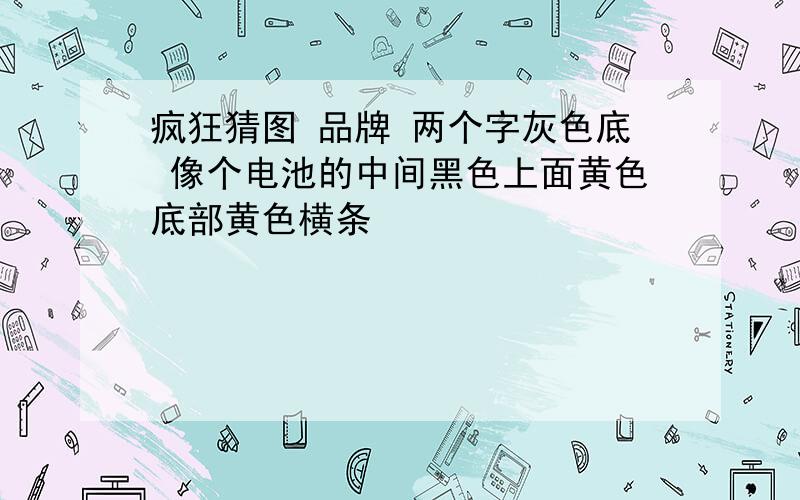 疯狂猜图 品牌 两个字灰色底 像个电池的中间黑色上面黄色底部黄色横条