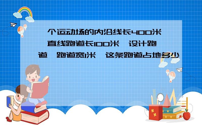 一个运动场的内沿线长400米,直线跑道长100米,设计跑道,跑道宽1米,这条跑道占地多少