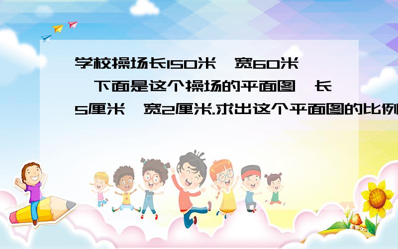 学校操场长150米、宽60米,下面是这个操场的平面图,长5厘米、宽2厘米.求出这个平面图的比例尺,并用线段表示出来.