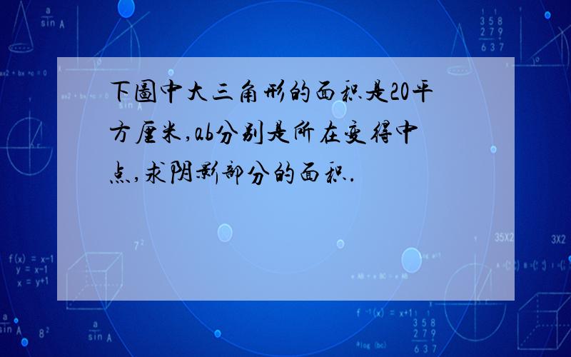 下图中大三角形的面积是20平方厘米,ab分别是所在变得中点,求阴影部分的面积.