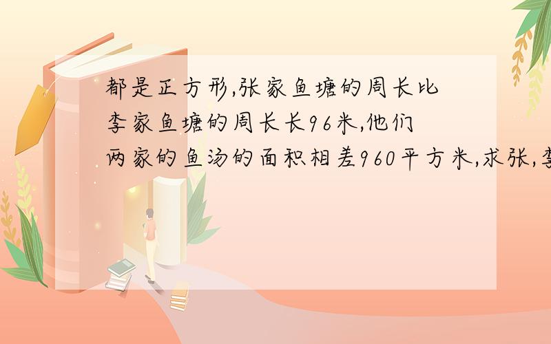 都是正方形,张家鱼塘的周长比李家鱼塘的周长长96米,他们两家的鱼汤的面积相差960平方米,求张,李两家鱼塘的边长长.