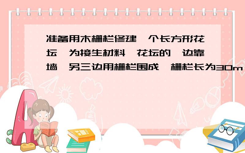 准备用木栅栏修建一个长方形花坛,为接生材料,花坛的一边靠墙,另三边用栅栏围成,栅栏长为30m（1）花坛的面积能达到80平方米吗?能达到100平方米吗?（2）花坛的面积能达到120平方米吗?如果