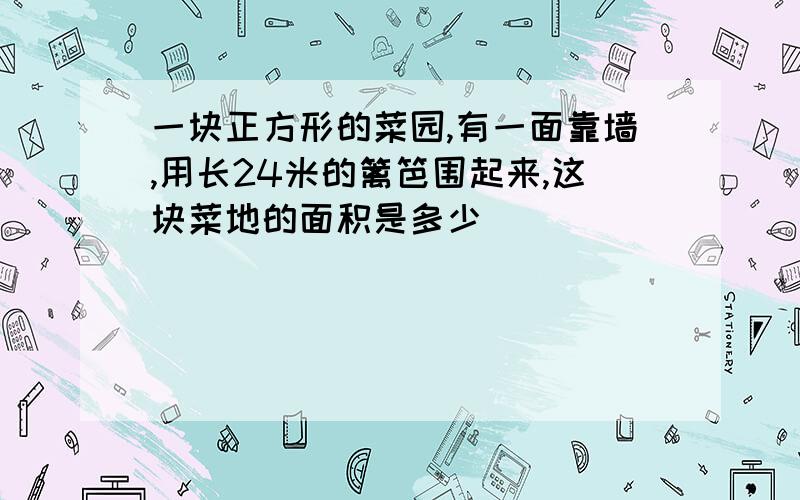 一块正方形的菜园,有一面靠墙,用长24米的篱笆围起来,这块菜地的面积是多少