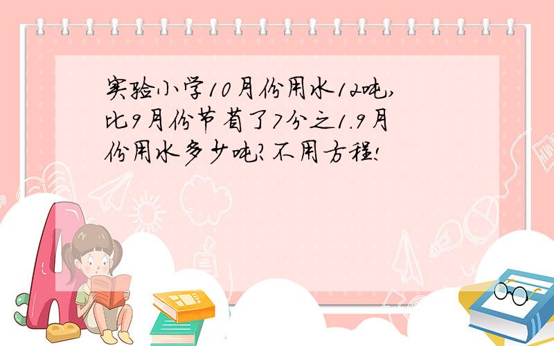 实验小学10月份用水12吨,比9月份节省了7分之1.9月份用水多少吨?不用方程!