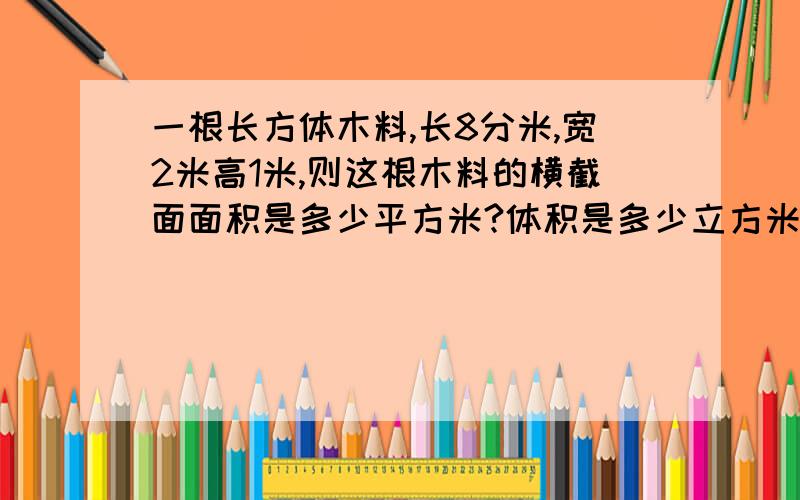 一根长方体木料,长8分米,宽2米高1米,则这根木料的横截面面积是多少平方米?体积是多少立方米?