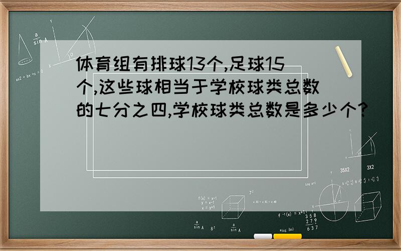 体育组有排球13个,足球15个,这些球相当于学校球类总数的七分之四,学校球类总数是多少个?