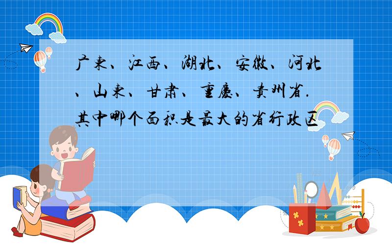 广东、江西、湖北、安徽、河北、山东、甘肃、重庆、贵州省.其中哪个面积是最大的省行政区