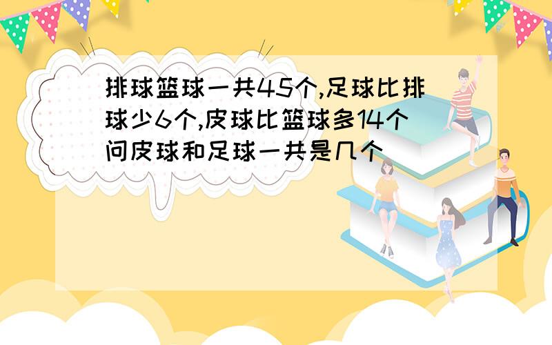 排球篮球一共45个,足球比排球少6个,皮球比篮球多14个问皮球和足球一共是几个