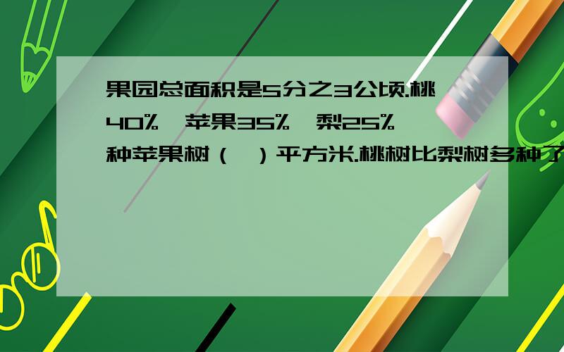 果园总面积是5分之3公顷.桃40%、苹果35%、梨25%种苹果树（ ）平方米.桃树比梨树多种了（ ）平方米.