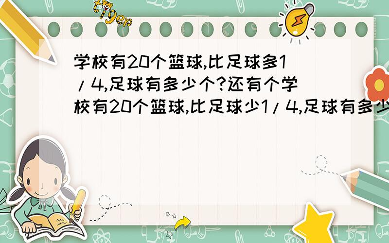 学校有20个篮球,比足球多1/4,足球有多少个?还有个学校有20个篮球,比足球少1/4,足球有多少个?