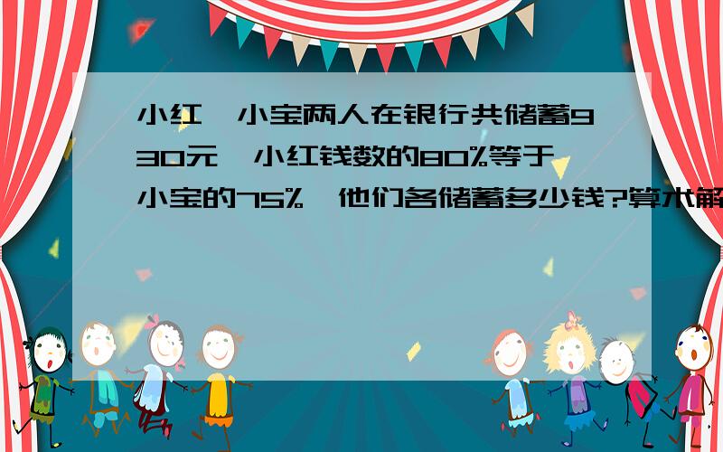 小红、小宝两人在银行共储蓄930元,小红钱数的80%等于小宝的75%,他们各储蓄多少钱?算术解题思路