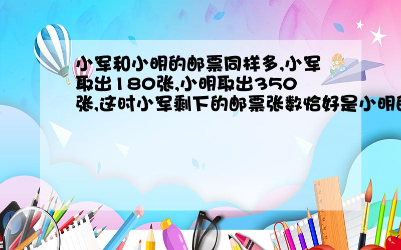 小军和小明的邮票同样多,小军取出180张,小明取出350张,这时小军剩下的邮票张数恰好是小明的1.5倍,两人原来各有多少张?要等量关系式,