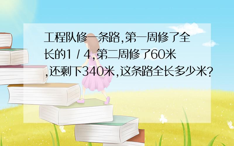 工程队修一条路,第一周修了全长的1∕4,第二周修了60米,还剩下340米,这条路全长多少米?